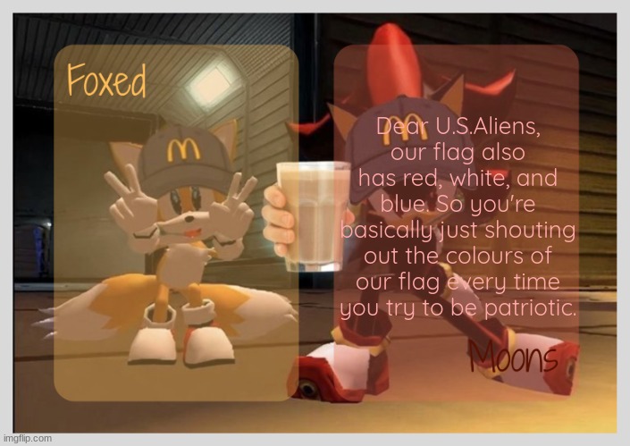 Foxed & Moons - Tails n Shadow temp | Dear U.S.Aliens, our flag also has red, white, and blue. So you're basically just shouting out the colours of our flag every time you try to be patriotic. | image tagged in foxed moons - tails n shadow temp | made w/ Imgflip meme maker