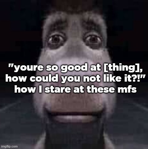 Donkey staring | "youre so good at [thing], how could you not like it?!"
how I stare at these mfs | image tagged in donkey staring | made w/ Imgflip meme maker