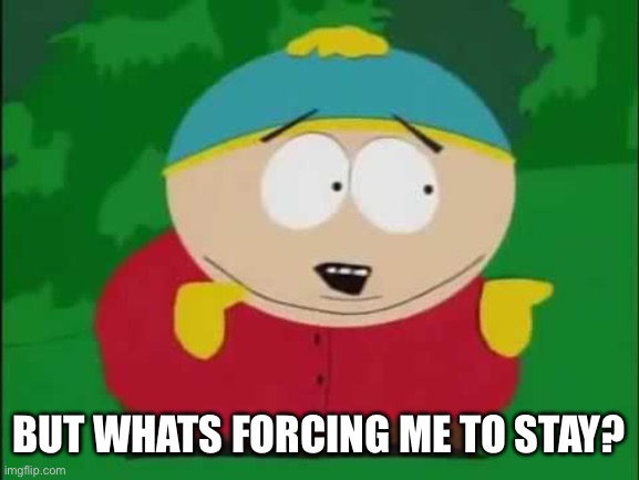 BUT WHATS FORCING ME TO STAY? | image tagged in eric cartman | made w/ Imgflip meme maker