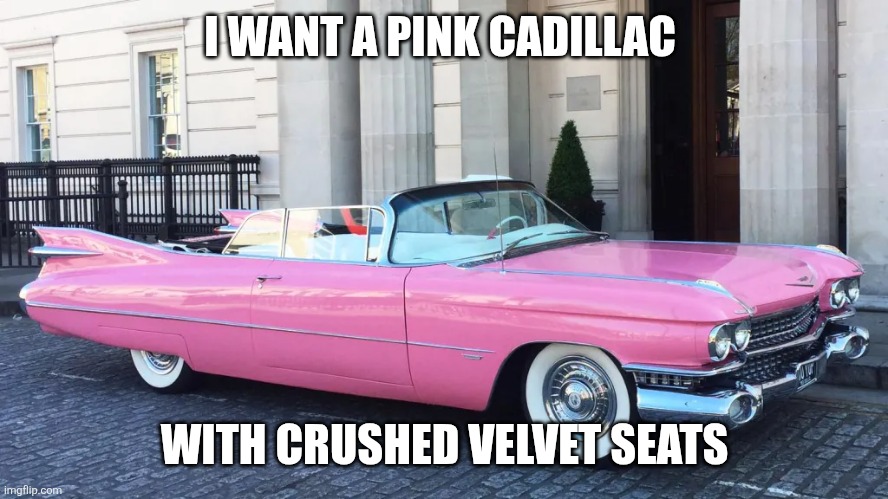 Pink Cadillac | I WANT A PINK CADILLAC; WITH CRUSHED VELVET SEATS | image tagged in memes | made w/ Imgflip meme maker