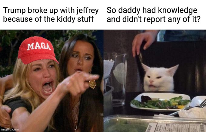 Knowledge of the kiddy stuff and didn't report it? Found GUILTY by admission of his own base. | Trump broke up with jeffrey because of the kiddy stuff; So daddy had knowledge and didn't report any of it? | image tagged in memes,woman yelling at cat | made w/ Imgflip meme maker