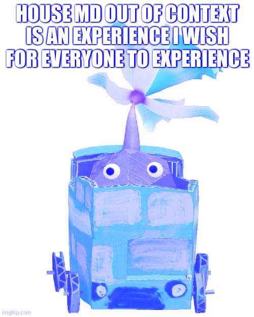 Train rock pikmin | HOUSE MD OUT OF CONTEXT IS AN EXPERIENCE I WISH FOR EVERYONE TO EXPERIENCE | image tagged in train rock pikmin | made w/ Imgflip meme maker