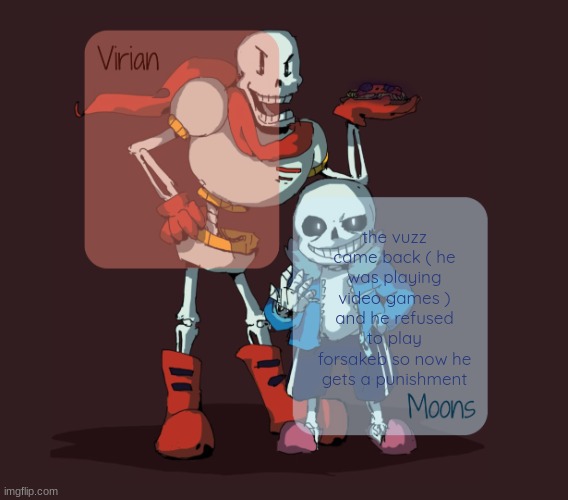 Virian & Moons - Papyrus n Sans temp | the vuzz came back ( he was playing video games ) and he refused to play forsakeb so now he gets a punishment | image tagged in virian moons - papyrus n sans temp | made w/ Imgflip meme maker