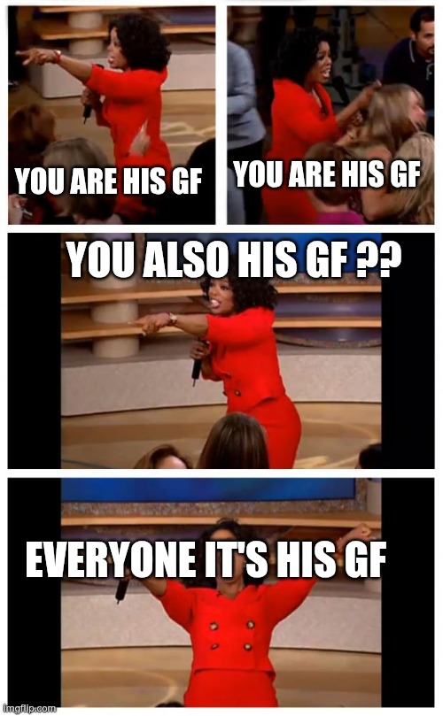 Oprah You Get A Car Everybody Gets A Car Meme | YOU ARE HIS GF; YOU ARE HIS GF; YOU ALSO HIS GF ?? EVERYONE IT'S HIS GF | image tagged in memes,oprah you get a car everybody gets a car | made w/ Imgflip meme maker