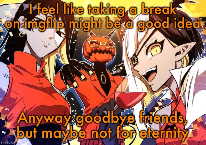 holy shit guy it my favourite music show | I feel like taking a break on imgflip might be a good idea; Anyway goodbye friends, but maybe not for eternity | image tagged in holy shit guy it my favourite music show | made w/ Imgflip meme maker