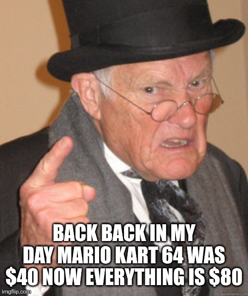 Back In My Day Meme | BACK BACK IN MY DAY MARIO KART 64 WAS $40 NOW EVERYTHING IS $80 | image tagged in memes,back in my day | made w/ Imgflip meme maker