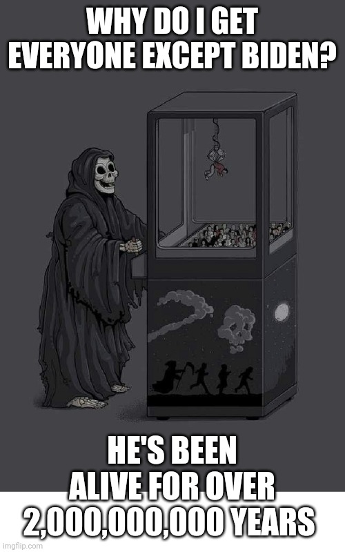 How is Biden still alive? He's a living fossil. | WHY DO I GET EVERYONE EXCEPT BIDEN? HE'S BEEN ALIVE FOR OVER 2,000,000,000 YEARS | image tagged in death plays claw game celebrity death | made w/ Imgflip meme maker