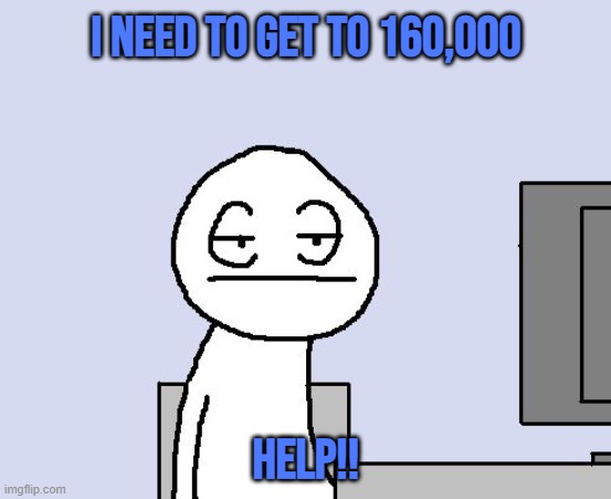 anything helps | I need to get to 160,000; Help!! | image tagged in bored of this crap | made w/ Imgflip meme maker