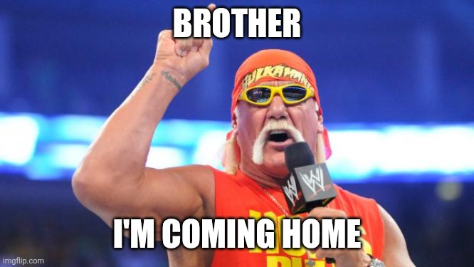 Brother I'm coming home | BROTHER; I'M COMING HOME | image tagged in hulk hogan | made w/ Imgflip meme maker