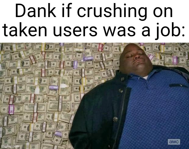 huell money | Dank if crushing on taken users was a job: | image tagged in huell money | made w/ Imgflip meme maker