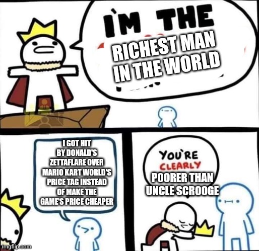 Dumbest Man Alive Blank | RICHEST MAN IN THE WORLD; I GOT HIT BY DONALD'S ZETTAFLARE OVER MARIO KART WORLD'S PRICE TAG INSTEAD OF MAKE THE GAME'S PRICE CHEAPER; POORER THAN UNCLE SCROOGE | image tagged in dumbest man alive blank,mario kart world,scrooge mcduck,zettaflare,expensive | made w/ Imgflip meme maker
