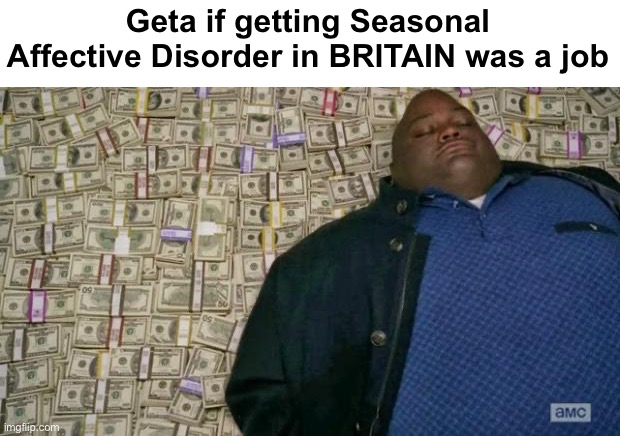 Yesterday I walk all happy because the sun is out and now it’s now and I’m just really sad | Geta if getting Seasonal Affective Disorder in BRITAIN was a job | image tagged in huell money | made w/ Imgflip meme maker