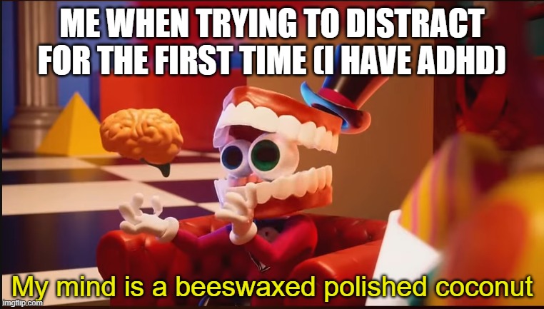 adhd at its finest | ME WHEN TRYING TO DISTRACT FOR THE FIRST TIME (I HAVE ADHD) | image tagged in my mind is a beeswaxed polished coconut | made w/ Imgflip meme maker