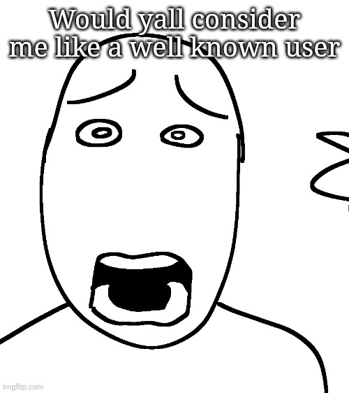 Shock | Would yall consider me like a well known user | image tagged in shock | made w/ Imgflip meme maker
