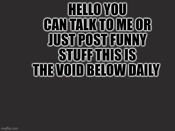 You can have fun here or talk to me about anything im here so anyone can vent to me :D | HELLO YOU CAN TALK TO ME OR JUST POST FUNNY STUFF THIS IS THE VOID BELOW DAILY | made w/ Imgflip meme maker