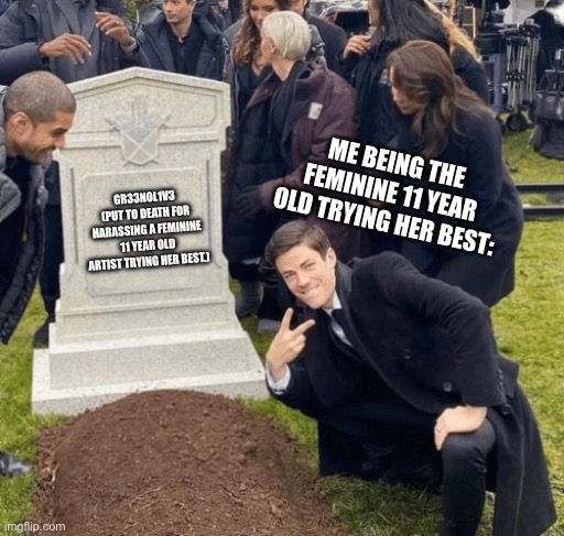 NO HATE BROSKI I WAS OVER POSTING I DELETED ALL MY ART GET OVER IT!!! | ME BEING THE FEMININE 11 YEAR OLD TRYING HER BEST:; GR33NOL1V3
(PUT TO DEATH FOR HARASSING A FEMININE 11 YEAR OLD ARTIST TRYING HER BEST.) | image tagged in grant gustin over grave,gr33nol1v3,funny,memes | made w/ Imgflip meme maker