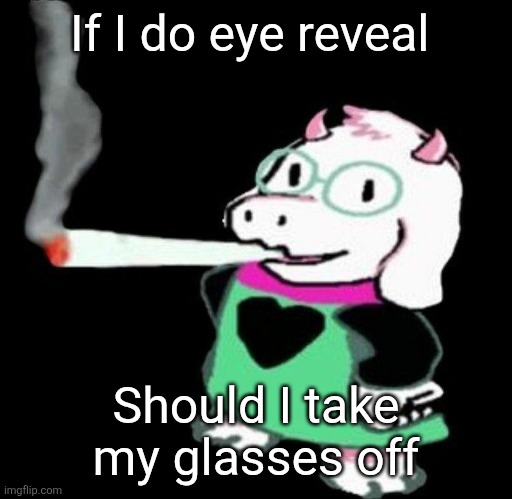 Ralsei smoking a fat one | If I do eye reveal; Should I take my glasses off | image tagged in ralsei smoking a fat one | made w/ Imgflip meme maker