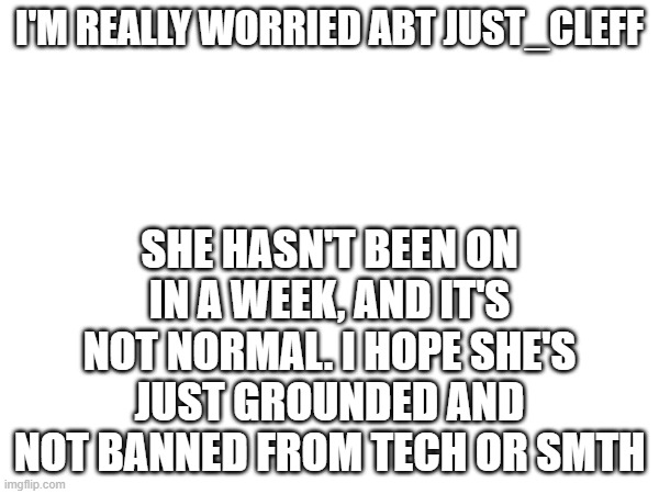 I'M REALLY WORRIED ABT JUST_CLEFF; SHE HASN'T BEEN ON IN A WEEK, AND IT'S NOT NORMAL. I HOPE SHE'S JUST GROUNDED AND NOT BANNED FROM TECH OR SMTH | made w/ Imgflip meme maker