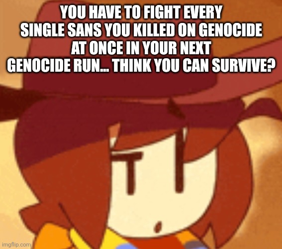 qhat | YOU HAVE TO FIGHT EVERY SINGLE SANS YOU KILLED ON GENOCIDE AT ONCE IN YOUR NEXT GENOCIDE RUN... THINK YOU CAN SURVIVE? | image tagged in qhat | made w/ Imgflip meme maker