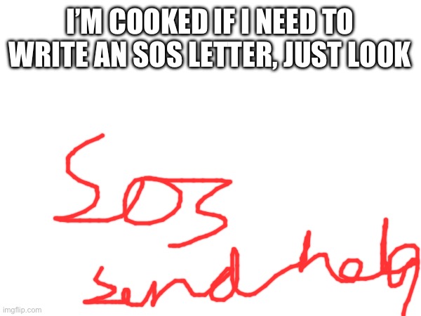 I’d be rushing aswell | I’M COOKED IF I NEED TO WRITE AN SOS LETTER, JUST LOOK | made w/ Imgflip meme maker