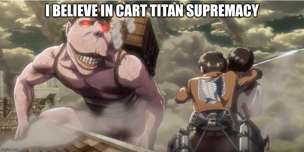 I BELIEVE IN CART TITAN SUPREMACY | I BELIEVE IN CART TITAN SUPREMACY | image tagged in cart titan | made w/ Imgflip meme maker