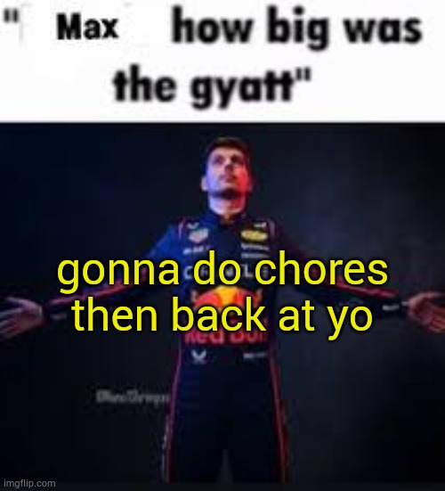 when you and older sis in the house: | gonna do chores then back at yo | image tagged in max how big was the gyatt | made w/ Imgflip meme maker