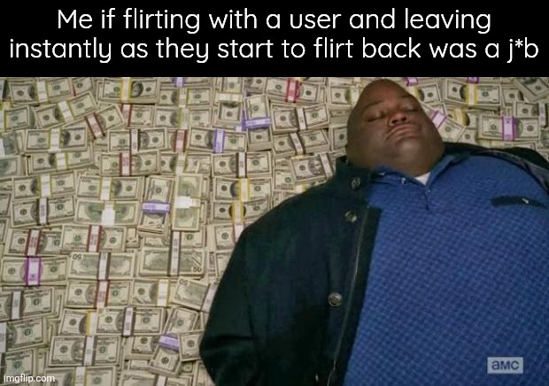 huell money | Me if flirting with a user and leaving instantly as they start to flirt back was a j*b | image tagged in huell money | made w/ Imgflip meme maker