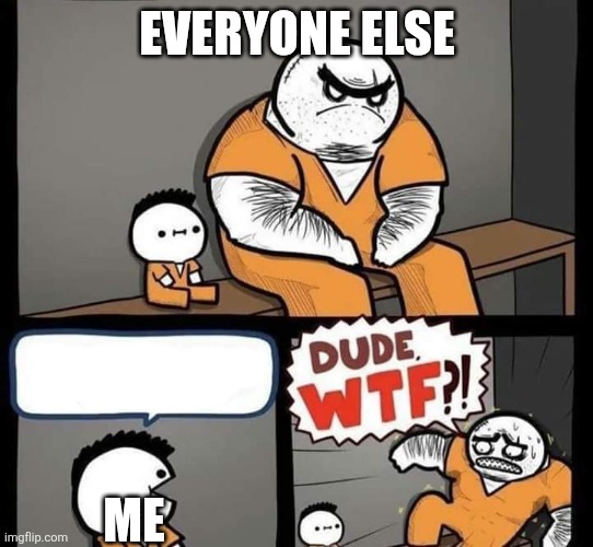 Dude wtf | EVERYONE ELSE; ME | image tagged in dude wtf | made w/ Imgflip meme maker