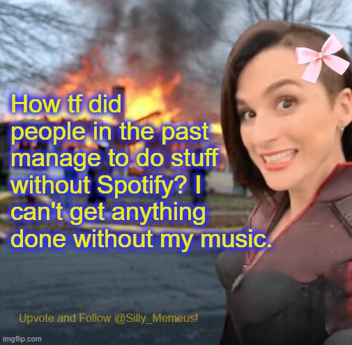 My GenZ ahh could never | How tf did people in the past manage to do stuff without Spotify? I can't get anything done without my music. | image tagged in disaster girl memeus edition template | made w/ Imgflip meme maker