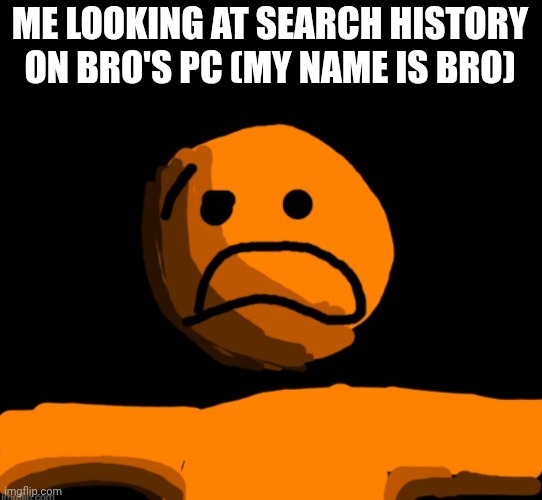 Horrified imgflip orange profile | ME LOOKING AT SEARCH HISTORY ON BRO'S PC (MY NAME IS BRO) | image tagged in horrified imgflip orange profile | made w/ Imgflip meme maker