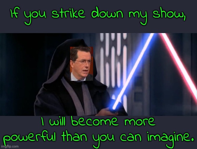 No TV network to hold him back anymore. | If you strike down my show, I will become more powerful than you can imagine. | image tagged in if you strike me down,donald trump you're fired,cbs,paramount,sacrifice,stephen colbert | made w/ Imgflip meme maker
