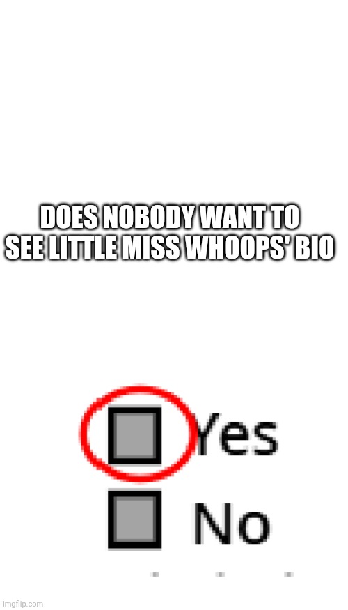 Yeah someone gave her one | DOES NOBODY WANT TO SEE LITTLE MISS WHOOPS' BIO | image tagged in memes,yes,mr men,little miss,whoops,oh wow are you actually reading these tags | made w/ Imgflip meme maker