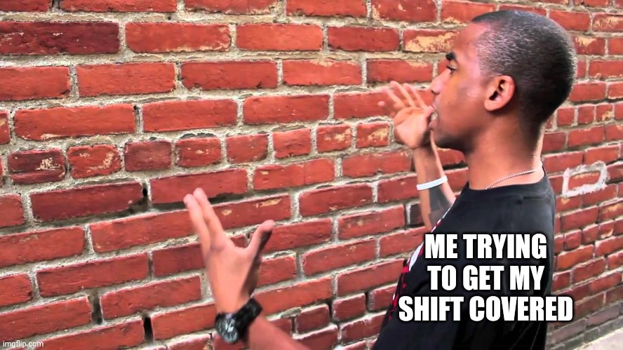 Losing faith in humanity | ME TRYING TO GET MY SHIFT COVERED | image tagged in talking to wall | made w/ Imgflip meme maker