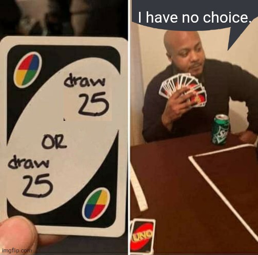 UNO Draw 25 Cards | I have no choice. | image tagged in memes,uno draw 25 cards | made w/ Imgflip meme maker