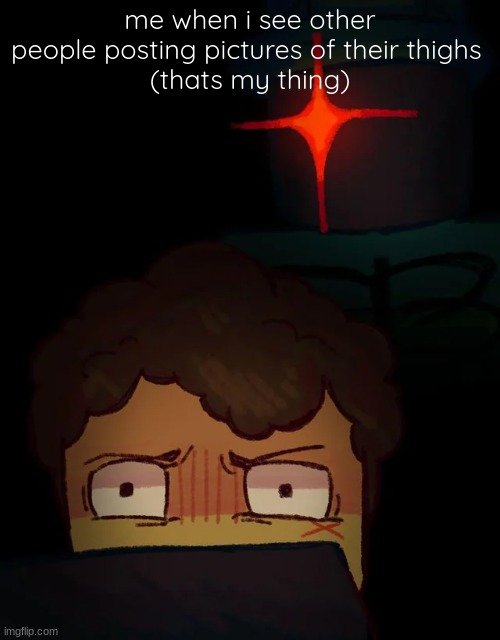 this is a joke btw | me when i see other people posting pictures of their thighs 
(thats my thing) | made w/ Imgflip meme maker