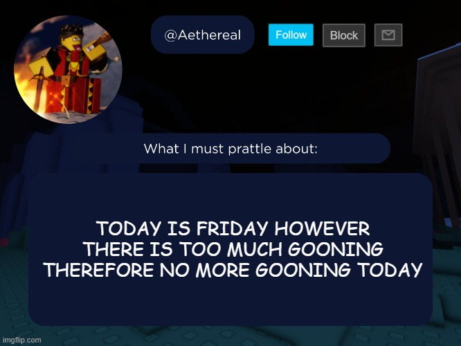 aethereal's forsaken template | TODAY IS FRIDAY HOWEVER THERE IS TOO MUCH GOONING THEREFORE NO MORE GOONING TODAY | image tagged in aethereal's forsaken template | made w/ Imgflip meme maker