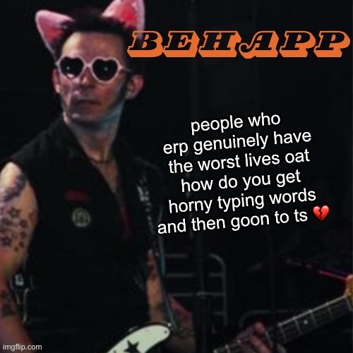 Behapp | people who erp genuinely have the worst lives oat how do you get horny typing words and then goon to ts 💔 | image tagged in behapp | made w/ Imgflip meme maker