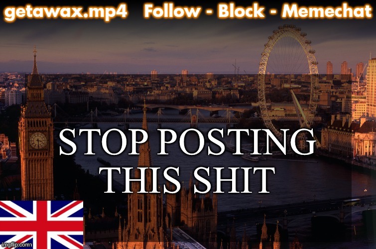 Getawax London Temp | STOP POSTING THIS SHIT | image tagged in getawax london temp | made w/ Imgflip meme maker