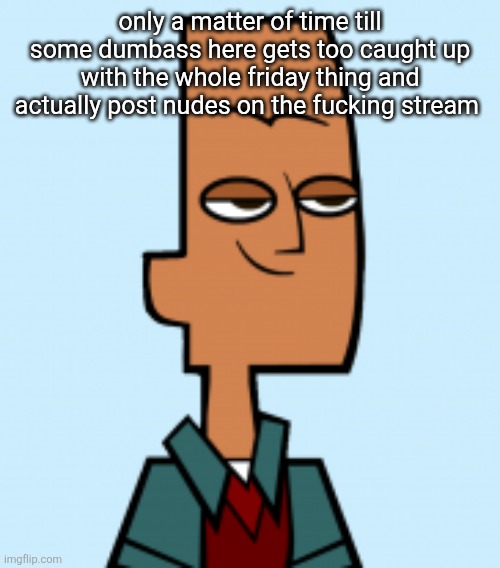 noah | only a matter of time till some dumbass here gets too caught up with the whole friday thing and actually post nudes on the fucking stream | image tagged in noah | made w/ Imgflip meme maker