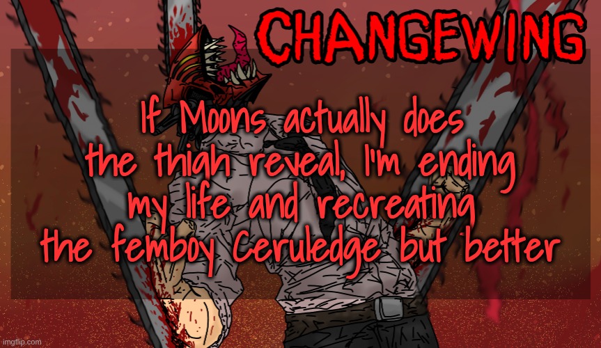 Consider this a warning. Or a promise. Depends on what kinda person you are ig. | If Moons actually does the thigh reveal, I'm ending my life and recreating the femboy Ceruledge but better | image tagged in changewing chainsaw man template | made w/ Imgflip meme maker