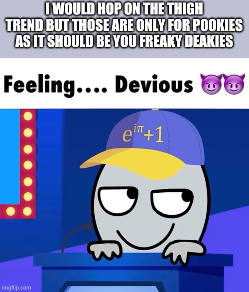 Guh | I WOULD HOP ON THE THIGH TREND BUT THOSE ARE ONLY FOR POOKIES AS IT SHOULD BE YOU FREAKY DEAKIES | image tagged in feeling devious | made w/ Imgflip meme maker