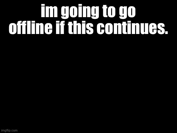im going to go offline if this continues. | made w/ Imgflip meme maker