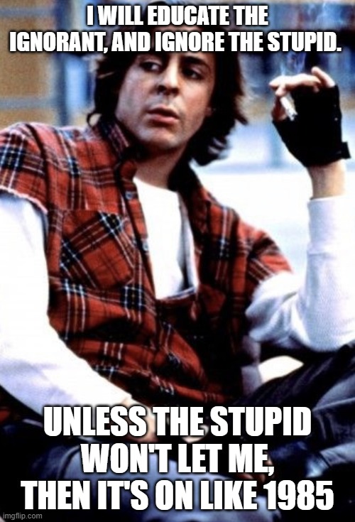 Gen x | I WILL EDUCATE THE IGNORANT, AND IGNORE THE STUPID. UNLESS THE STUPID WON'T LET ME, THEN IT'S ON LIKE 1985 | image tagged in gen x | made w/ Imgflip meme maker