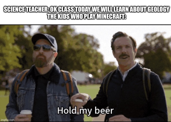 Minecraft | SCIENCE TEACHER: OK CLASS TODAY WE WILL LEARN ABOUT GEOLOGY
THE KIDS WHO PLAY MINECRAFT: | image tagged in hold my beer,minecraft,school,middle school | made w/ Imgflip meme maker