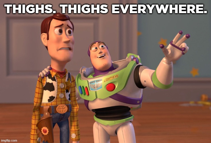 i dont care if this is corny | THIGHS. THIGHS EVERYWHERE. | image tagged in memes,x x everywhere | made w/ Imgflip meme maker