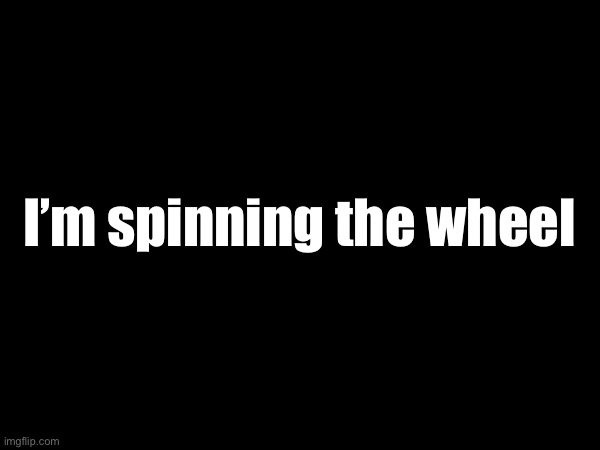 I’m spinning the wheel | made w/ Imgflip meme maker