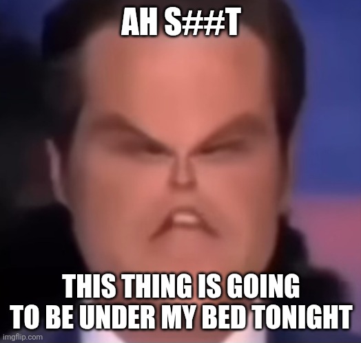 Ah crap | AH S##T THIS THING IS GOING TO BE UNDER MY BED TONIGHT | image tagged in ah crap | made w/ Imgflip meme maker
