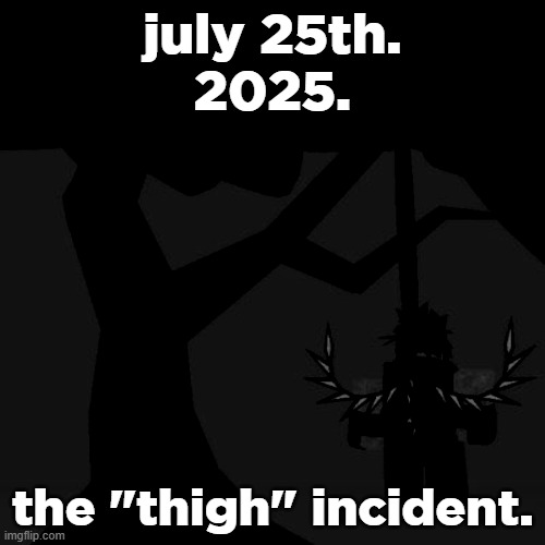 7/25/2025 | july 25th.
2025. the "thigh" incident. | made w/ Imgflip meme maker