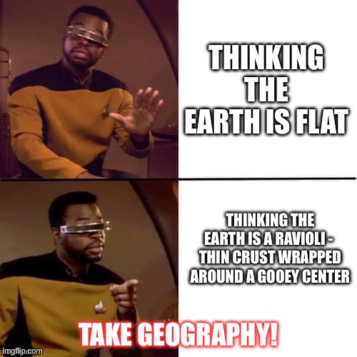 Geordi Drake | THINKING THE EARTH IS FLAT; THINKING THE EARTH IS A RAVIOLI - 

THIN CRUST WRAPPED AROUND A GOOEY CENTER; TAKE GEOGRAPHY! | image tagged in geordi drake | made w/ Imgflip meme maker