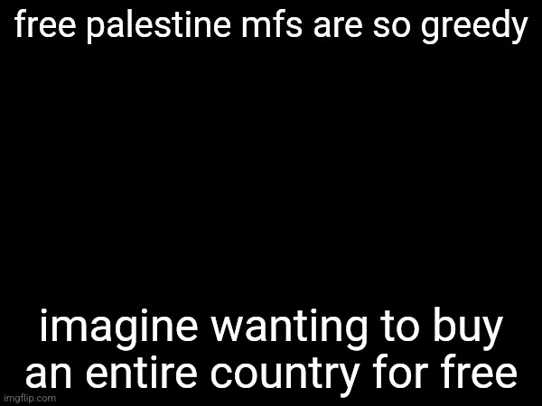 free palestine mfs are so greedy; imagine wanting to buy an entire country for free | made w/ Imgflip meme maker